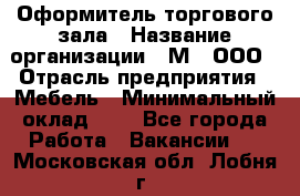Оформитель торгового зала › Название организации ­ М2, ООО › Отрасль предприятия ­ Мебель › Минимальный оклад ­ 1 - Все города Работа » Вакансии   . Московская обл.,Лобня г.
